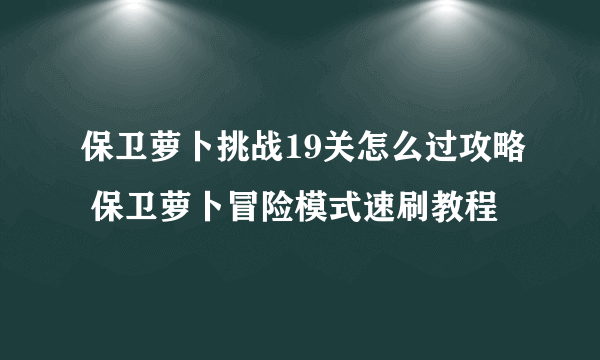 保卫萝卜挑战19关怎么过攻略 保卫萝卜冒险模式速刷教程