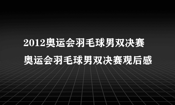 2012奥运会羽毛球男双决赛 奥运会羽毛球男双决赛观后感