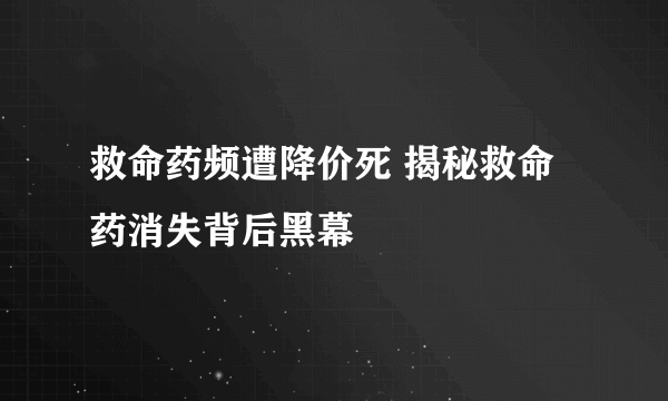 救命药频遭降价死 揭秘救命药消失背后黑幕