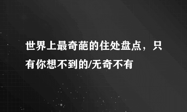 世界上最奇葩的住处盘点，只有你想不到的/无奇不有