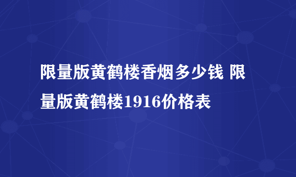 限量版黄鹤楼香烟多少钱 限量版黄鹤楼1916价格表