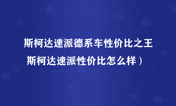 斯柯达速派德系车性价比之王 斯柯达速派性价比怎么样）