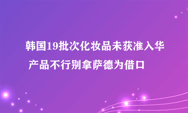 韩国19批次化妆品未获准入华 产品不行别拿萨德为借口