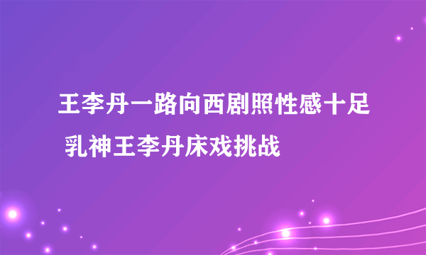 王李丹一路向西剧照性感十足 乳神王李丹床戏挑战