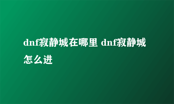 dnf寂静城在哪里 dnf寂静城怎么进