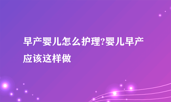 早产婴儿怎么护理?婴儿早产应该这样做