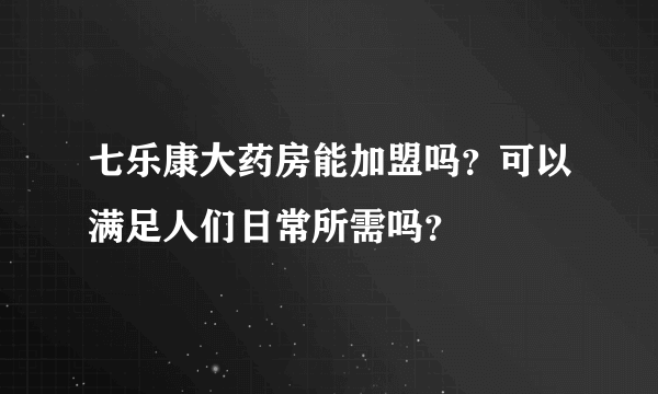 七乐康大药房能加盟吗？可以满足人们日常所需吗？