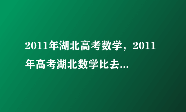 2011年湖北高考数学，2011年高考湖北数学比去年难吗今年估计要考2本数学平均要多少