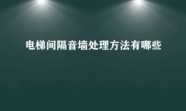 电梯间隔音墙处理方法有哪些