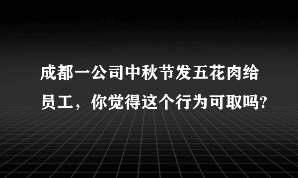 成都一公司中秋节发五花肉给员工，你觉得这个行为可取吗?