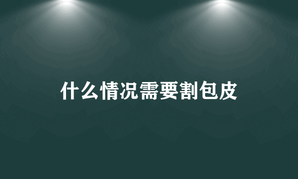 什么情况需要割包皮