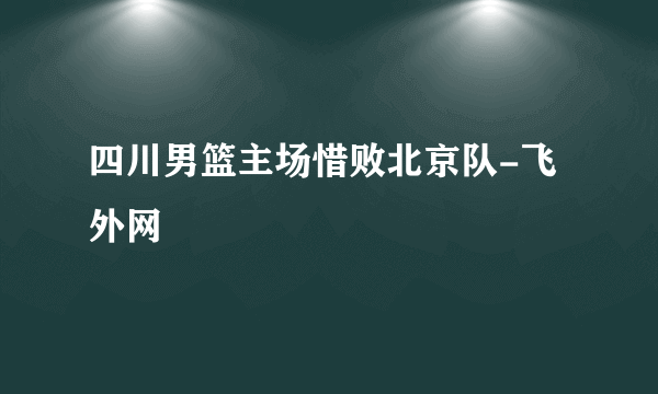 四川男篮主场惜败北京队-飞外网