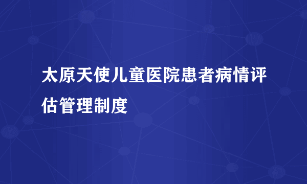 太原天使儿童医院患者病情评估管理制度