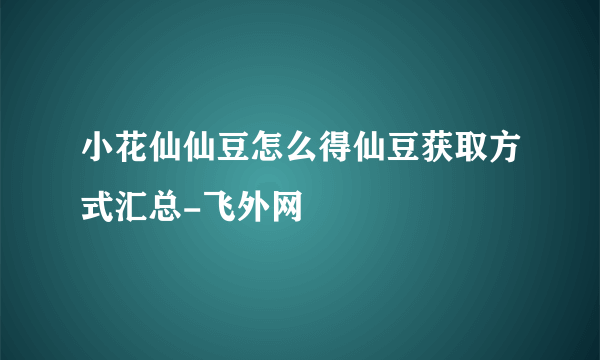 小花仙仙豆怎么得仙豆获取方式汇总-飞外网