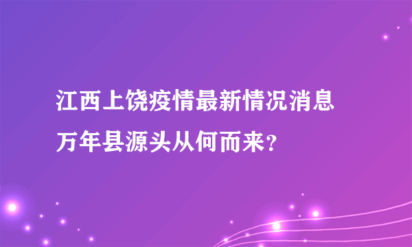 江西上饶疫情最新情况消息 万年县源头从何而来？