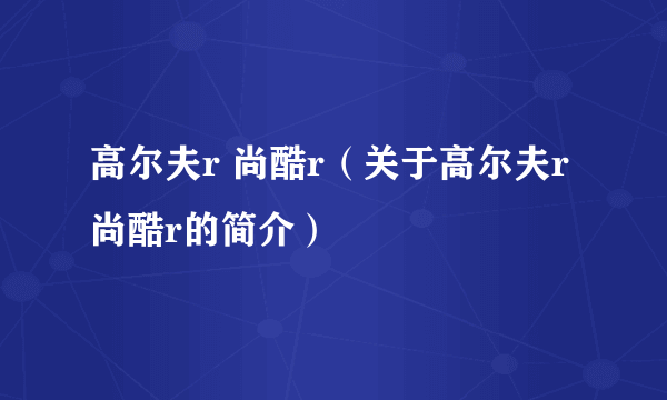 高尔夫r 尚酷r（关于高尔夫r 尚酷r的简介）