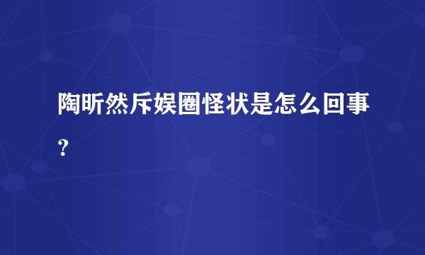 陶昕然斥娱圈怪状是怎么回事？