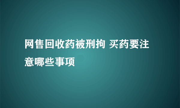 网售回收药被刑拘 买药要注意哪些事项