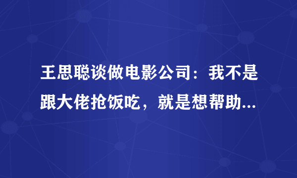 王思聪谈做电影公司：我不是跟大佬抢饭吃，就是想帮助中国电影，对此你怎么看？