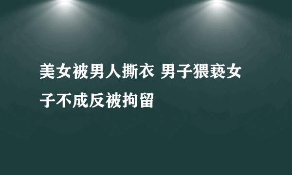 美女被男人撕衣 男子猥亵女子不成反被拘留