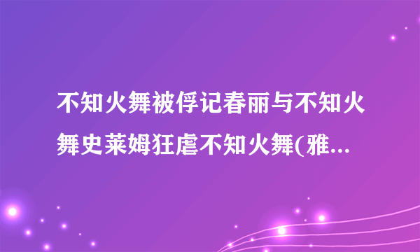 不知火舞被俘记春丽与不知火舞史莱姆狂虐不知火舞(雅典那)==