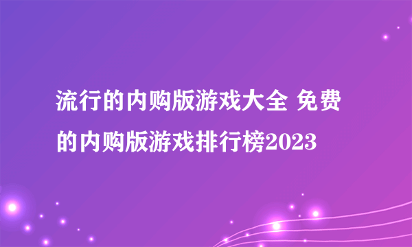 流行的内购版游戏大全 免费的内购版游戏排行榜2023