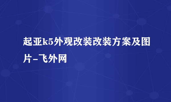 起亚k5外观改装改装方案及图片-飞外网