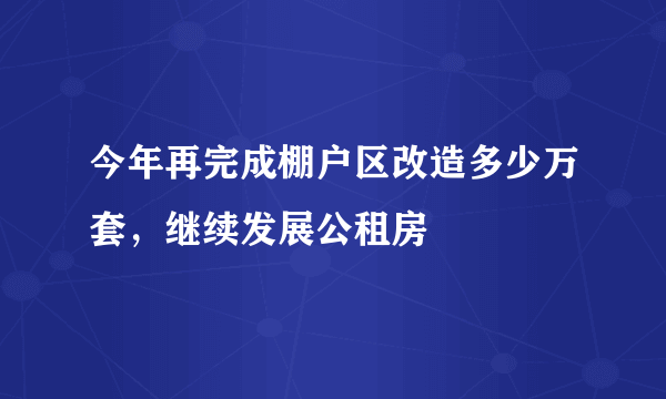 今年再完成棚户区改造多少万套，继续发展公租房