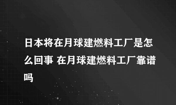 日本将在月球建燃料工厂是怎么回事 在月球建燃料工厂靠谱吗