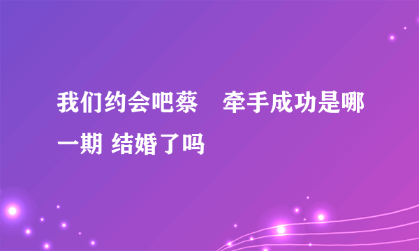 我们约会吧蔡旸牵手成功是哪一期 结婚了吗