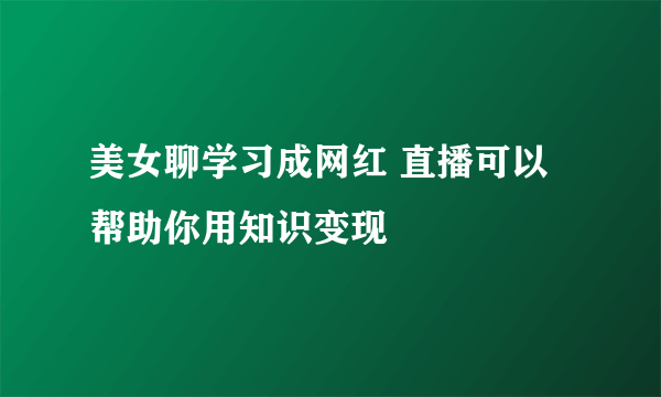 美女聊学习成网红 直播可以帮助你用知识变现