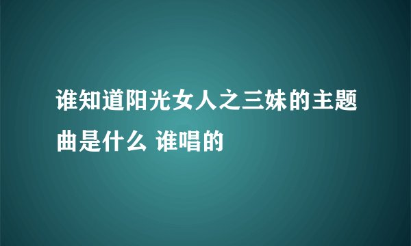 谁知道阳光女人之三妹的主题曲是什么 谁唱的