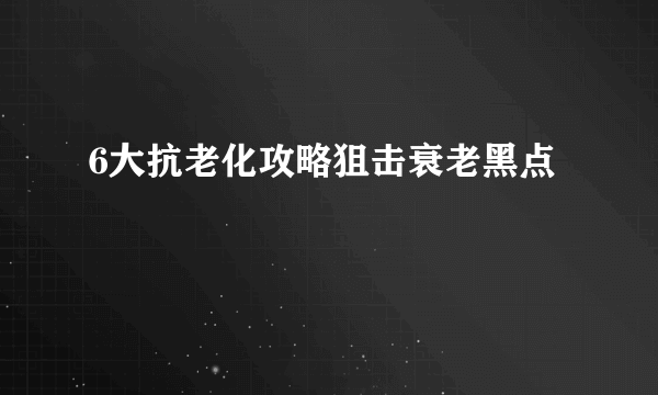 6大抗老化攻略狙击衰老黑点