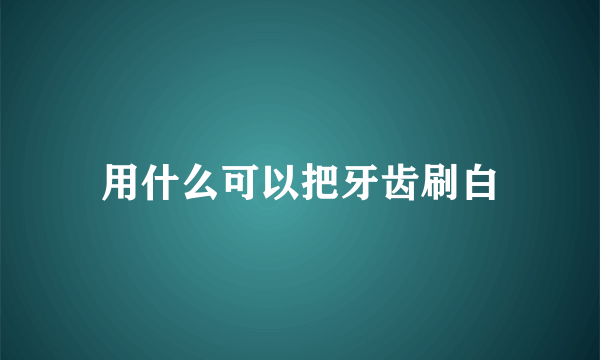 用什么可以把牙齿刷白