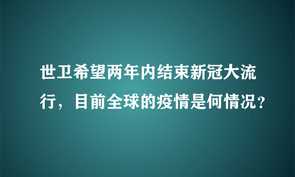 世卫希望两年内结束新冠大流行，目前全球的疫情是何情况？