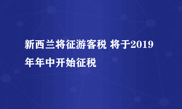 新西兰将征游客税 将于2019年年中开始征税