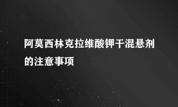 阿莫西林克拉维酸钾干混悬剂的注意事项