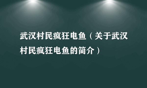 武汉村民疯狂电鱼（关于武汉村民疯狂电鱼的简介）