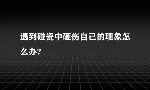 遇到碰瓷中砸伤自己的现象怎么办?