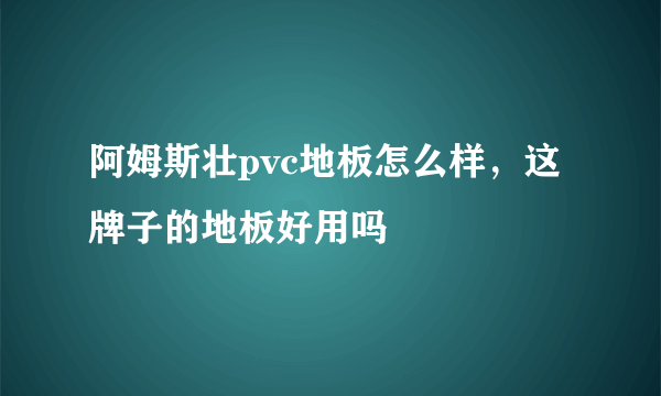 阿姆斯壮pvc地板怎么样，这牌子的地板好用吗