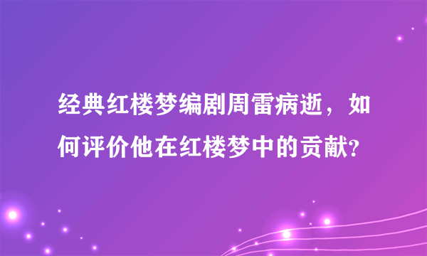 经典红楼梦编剧周雷病逝，如何评价他在红楼梦中的贡献？