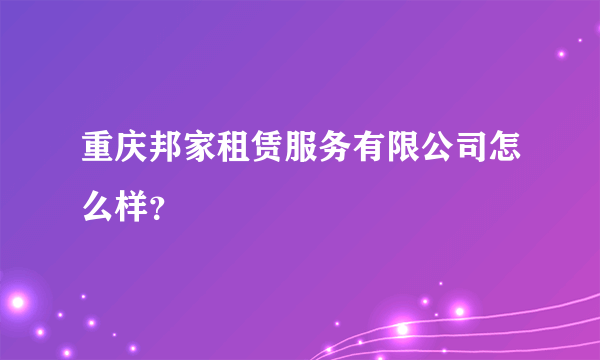 重庆邦家租赁服务有限公司怎么样？