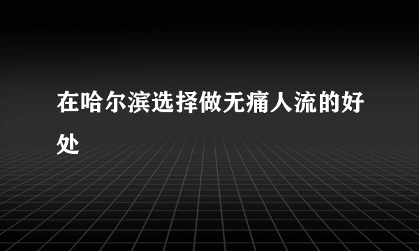 在哈尔滨选择做无痛人流的好处