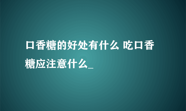 口香糖的好处有什么 吃口香糖应注意什么_