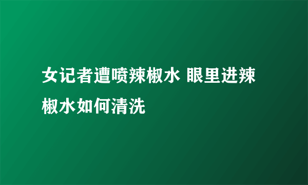 女记者遭喷辣椒水 眼里进辣椒水如何清洗