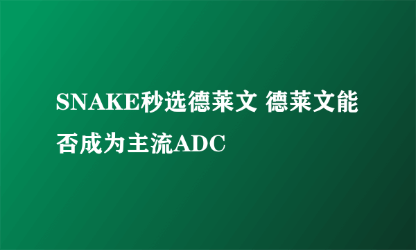 SNAKE秒选德莱文 德莱文能否成为主流ADC