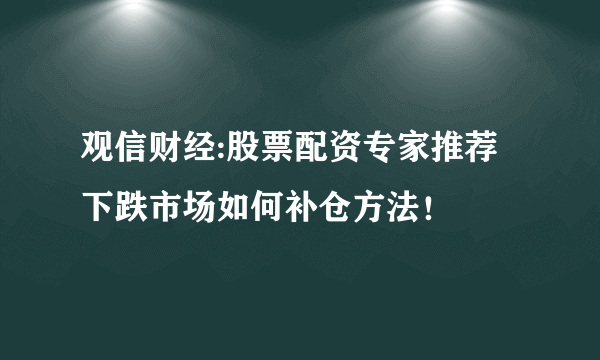 观信财经:股票配资专家推荐下跌市场如何补仓方法！