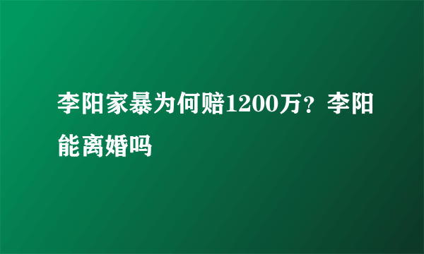 李阳家暴为何赔1200万？李阳能离婚吗