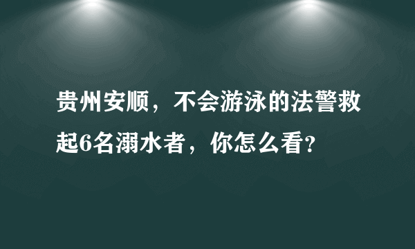 贵州安顺，不会游泳的法警救起6名溺水者，你怎么看？