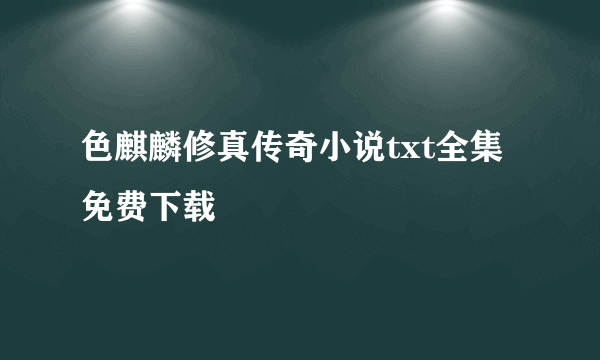 色麒麟修真传奇小说txt全集免费下载